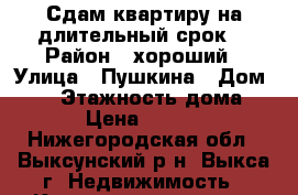 Сдам квартиру на длительный срок. › Район ­ хороший › Улица ­ Пушкина › Дом ­ 16 › Этажность дома ­ 9 › Цена ­ 8 000 - Нижегородская обл., Выксунский р-н, Выкса г. Недвижимость » Квартиры аренда   . Нижегородская обл.